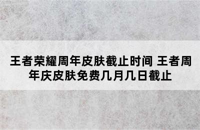 王者荣耀周年皮肤截止时间 王者周年庆皮肤免费几月几日截止